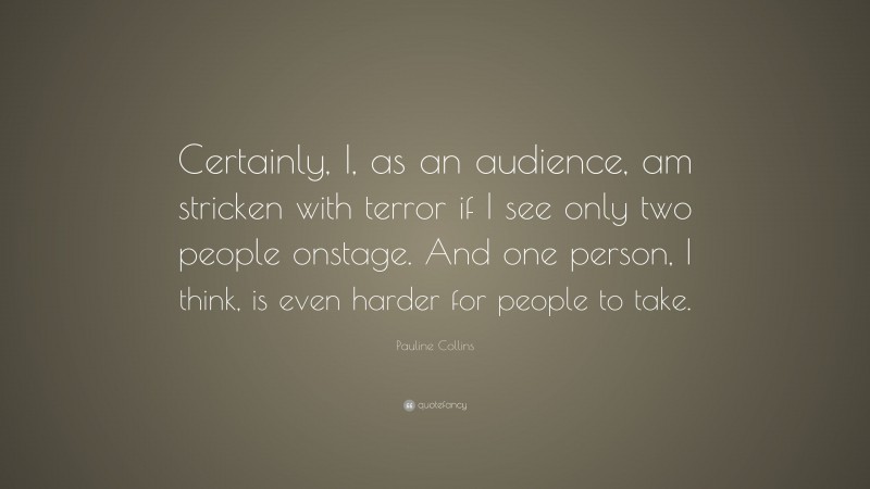 Pauline Collins Quote: “Certainly, I, as an audience, am stricken with terror if I see only two people onstage. And one person, I think, is even harder for people to take.”