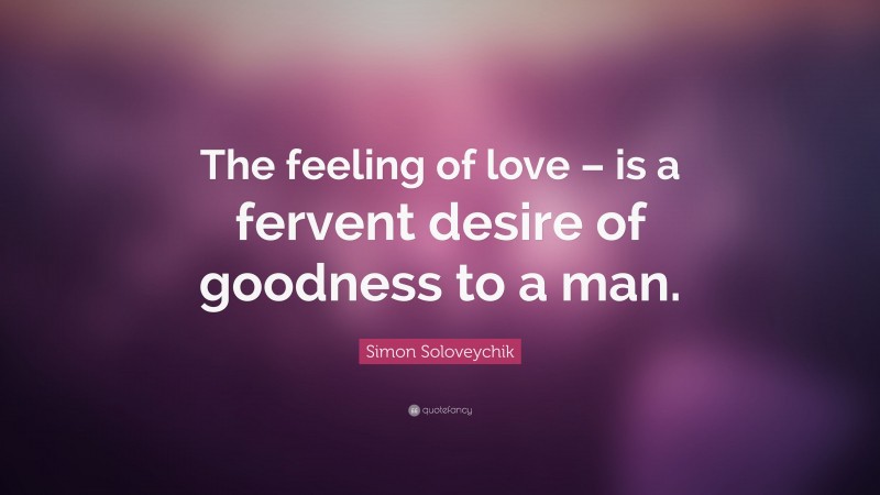 Simon Soloveychik Quote: “The feeling of love – is a fervent desire of goodness to a man.”