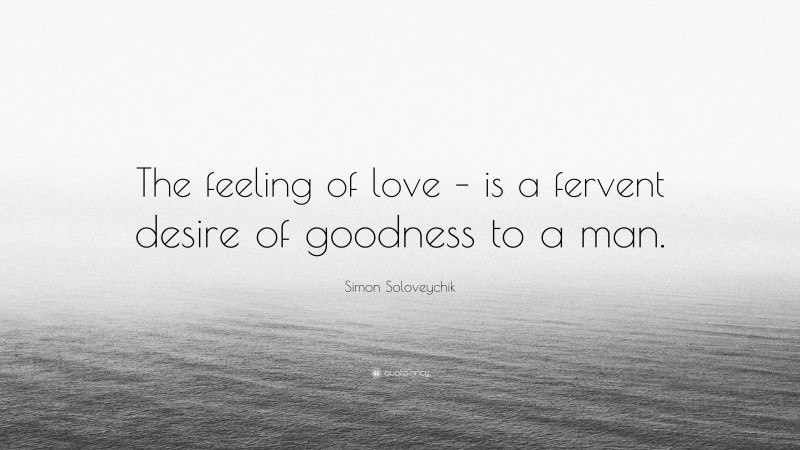 Simon Soloveychik Quote: “The feeling of love – is a fervent desire of goodness to a man.”
