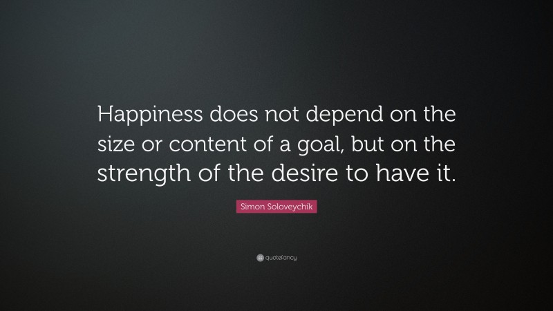Simon Soloveychik Quote: “Happiness does not depend on the size or content of a goal, but on the strength of the desire to have it.”
