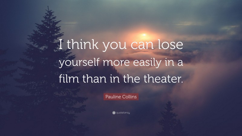 Pauline Collins Quote: “I think you can lose yourself more easily in a film than in the theater.”