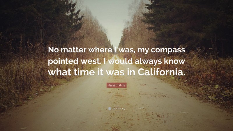Janet Fitch Quote: “No matter where I was, my compass pointed west. I would always know what time it was in California.”