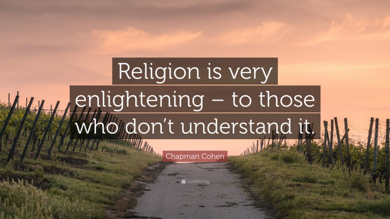 Chapman Cohen Quote: “Religion is very enlightening – to those who don’t understand it.”