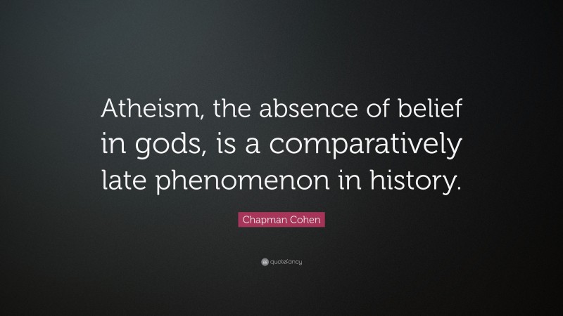 Chapman Cohen Quote: “Atheism, the absence of belief in gods, is a comparatively late phenomenon in history.”