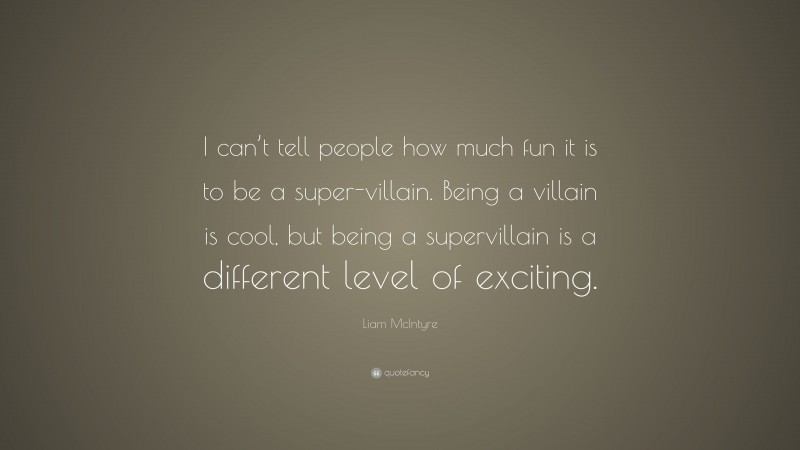 Liam McIntyre Quote: “I can’t tell people how much fun it is to be a super-villain. Being a villain is cool, but being a supervillain is a different level of exciting.”