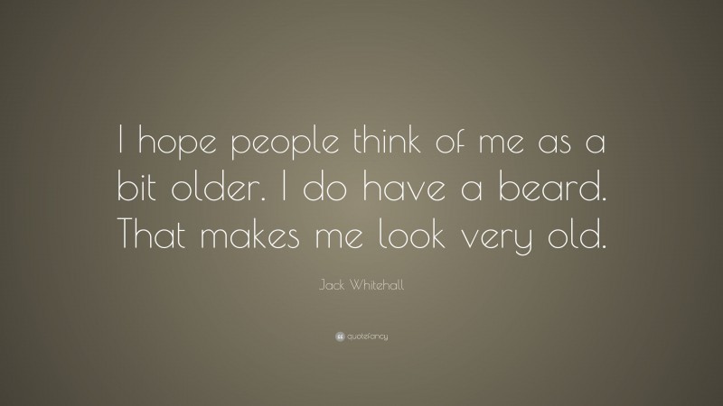 Jack Whitehall Quote: “I hope people think of me as a bit older. I do have a beard. That makes me look very old.”