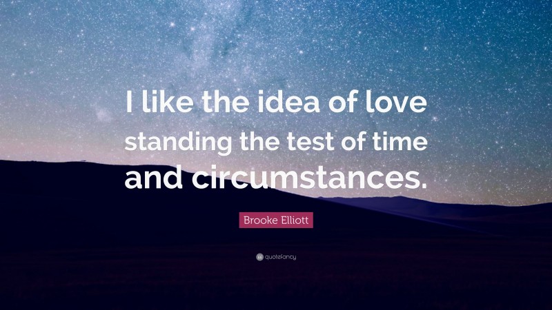 Brooke Elliott Quote: “I like the idea of love standing the test of time and circumstances.”