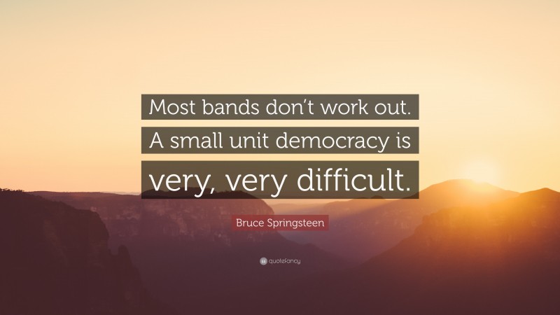 Bruce Springsteen Quote: “Most bands don’t work out. A small unit democracy is very, very difficult.”