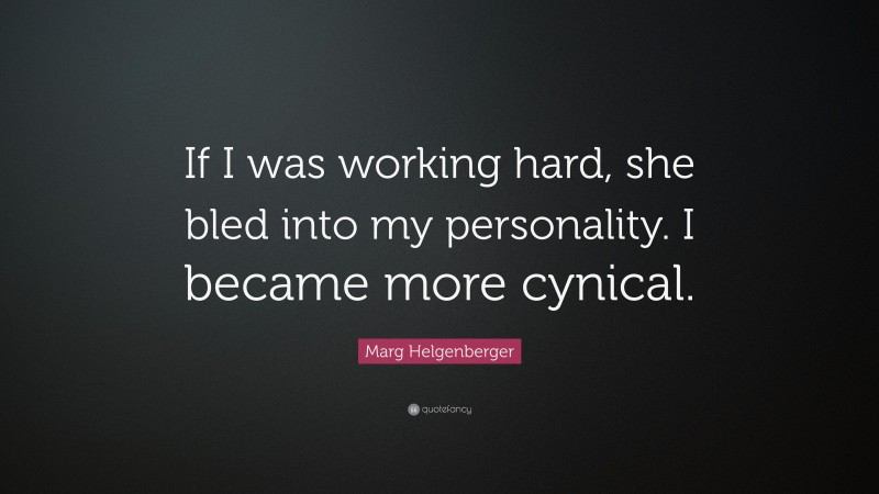 Marg Helgenberger Quote: “If I was working hard, she bled into my personality. I became more cynical.”