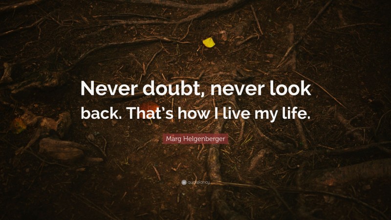 Marg Helgenberger Quote: “Never doubt, never look back. That’s how I live my life.”