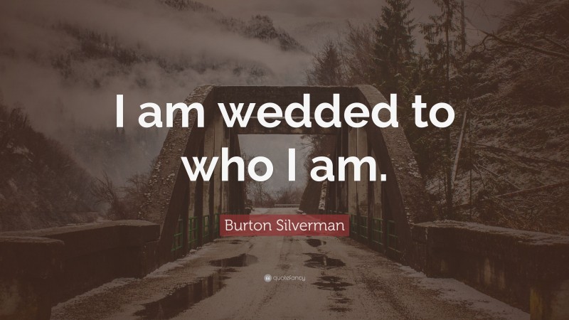 Burton Silverman Quote: “I am wedded to who I am.”