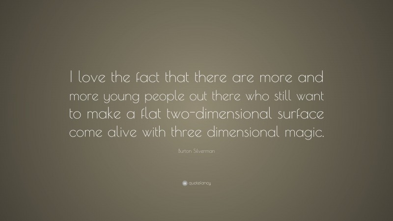 Burton Silverman Quote: “I love the fact that there are more and more young people out there who still want to make a flat two-dimensional surface come alive with three dimensional magic.”