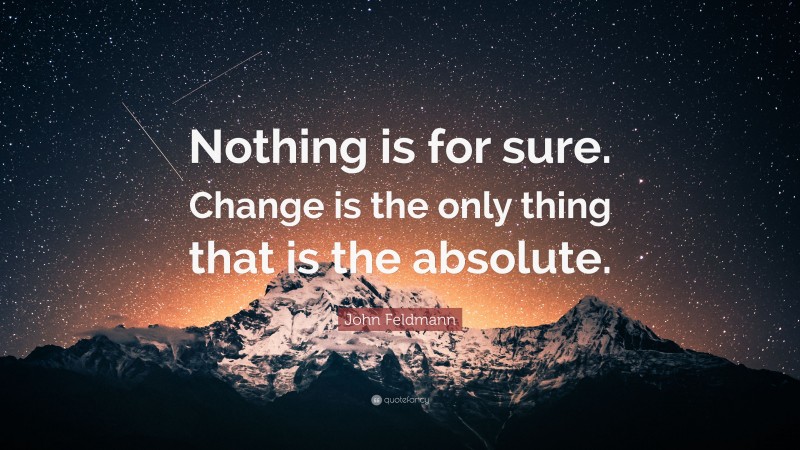 John Feldmann Quote: “Nothing is for sure. Change is the only thing that is the absolute.”