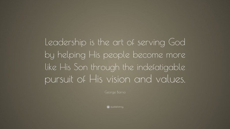 George Barna Quote: “Leadership is the art of serving God by helping His people become more like His Son through the indefatigable pursuit of His vision and values.”