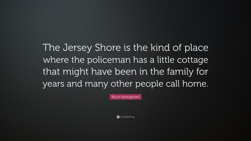 Bruce Springsteen Quote: “The Jersey Shore is the kind of place where the policeman has a little cottage that might have been in the family for years and many other people call home.”