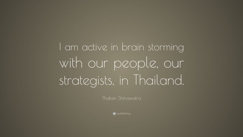 Thaksin Shinawatra Quote: “I am active in brain storming with our people, our strategists, in Thailand.”