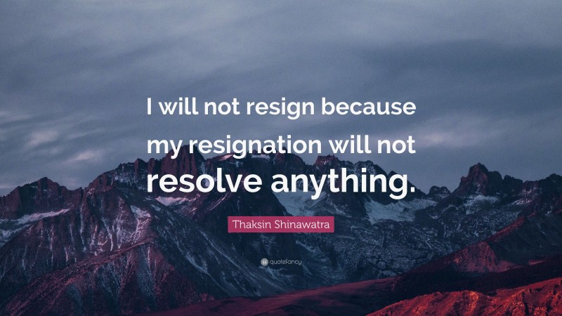 Thaksin Shinawatra Quote: “I will not resign because my resignation will not resolve anything.”