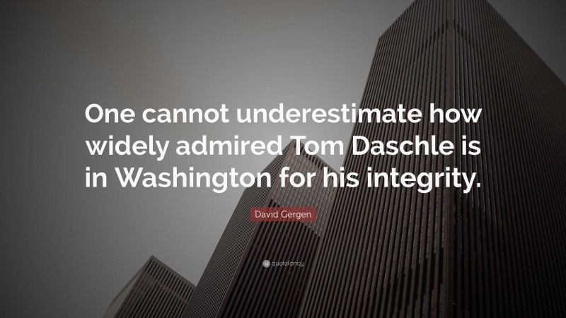 David Gergen Quote: “One cannot underestimate how widely admired Tom Daschle is in Washington for his integrity.”