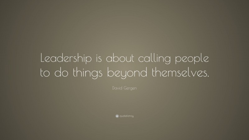 David Gergen Quote: “Leadership is about calling people to do things beyond themselves.”