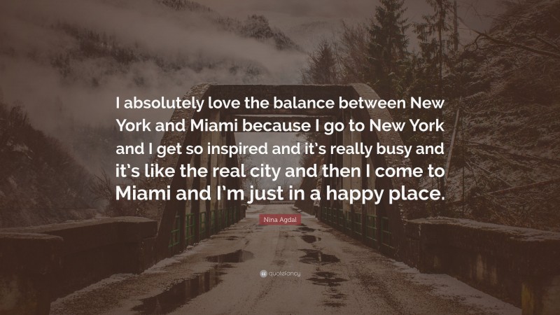 Nina Agdal Quote: “I absolutely love the balance between New York and Miami because I go to New York and I get so inspired and it’s really busy and it’s like the real city and then I come to Miami and I’m just in a happy place.”