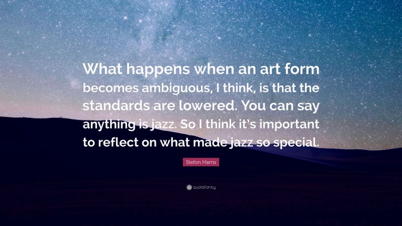 Stefon Harris Quote: “What happens when an art form becomes ambiguous, I think, is that the standards are lowered. You can say anything is jazz. So I think it’s important to reflect on what made jazz so special.”