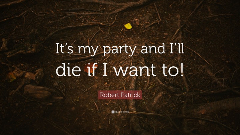 Robert Patrick Quote: “It’s my party and I’ll die if I want to!”