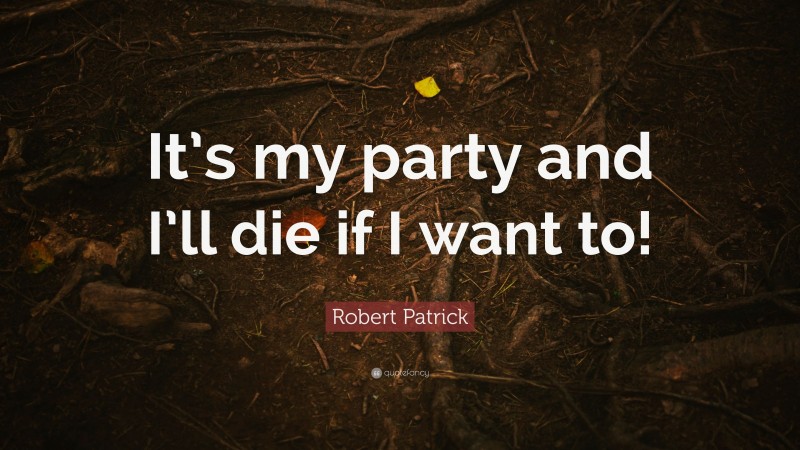 Robert Patrick Quote: “It’s my party and I’ll die if I want to!”