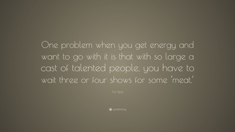 Tim Reid Quote: “One problem when you get energy and want to go with it is that with so large a cast of talented people, you have to wait three or four shows for some ‘meat.’”