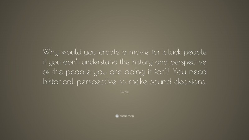 Tim Reid Quote: “Why would you create a movie for black people if you don’t understand the history and perspective of the people you are doing it for? You need historical perspective to make sound decisions.”