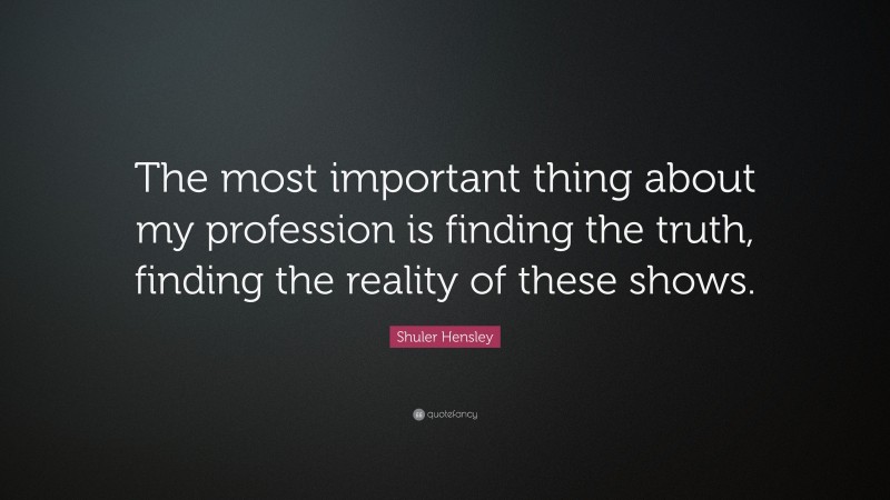 Shuler Hensley Quote: “The most important thing about my profession is finding the truth, finding the reality of these shows.”