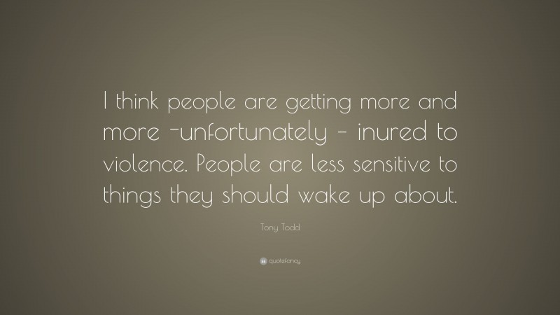 Tony Todd Quote: “I think people are getting more and more -unfortunately – inured to violence. People are less sensitive to things they should wake up about.”