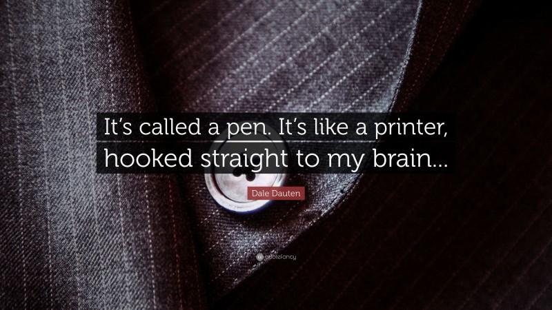 Dale Dauten Quote: “It’s called a pen. It’s like a printer, hooked straight to my brain...”