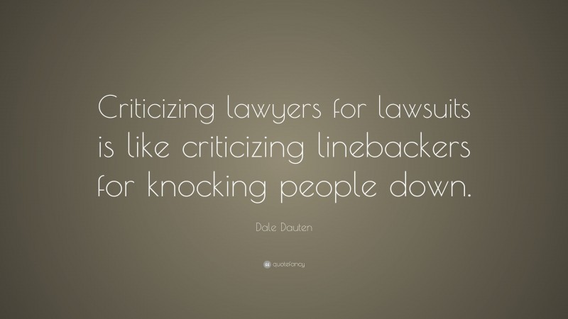 Dale Dauten Quote: “Criticizing lawyers for lawsuits is like criticizing linebackers for knocking people down.”