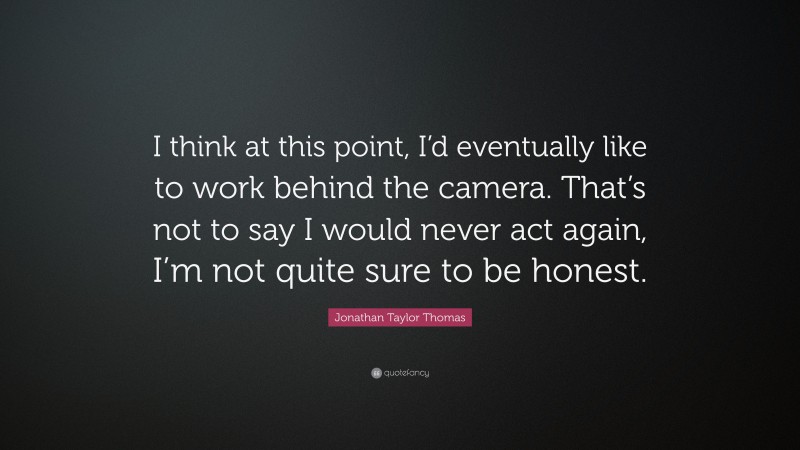 Jonathan Taylor Thomas Quote: “I think at this point, I’d eventually like to work behind the camera. That’s not to say I would never act again, I’m not quite sure to be honest.”