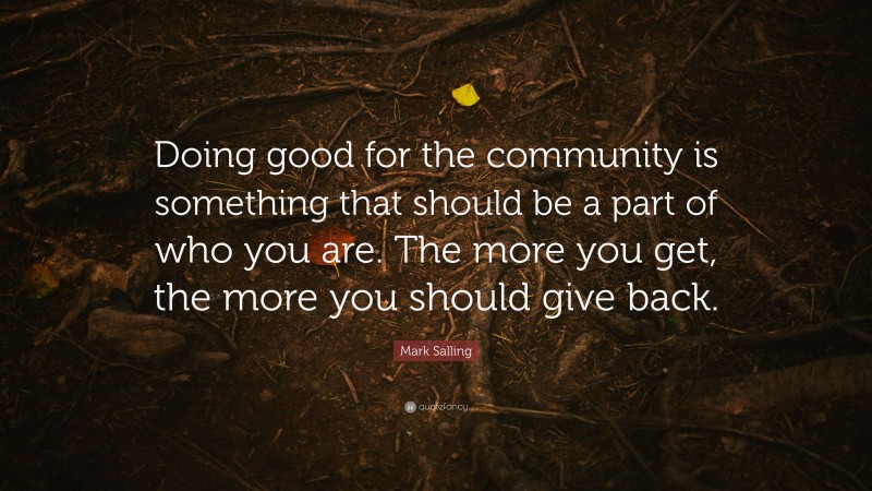 Mark Salling Quote: “Doing good for the community is something that should be a part of who you are. The more you get, the more you should give back.”