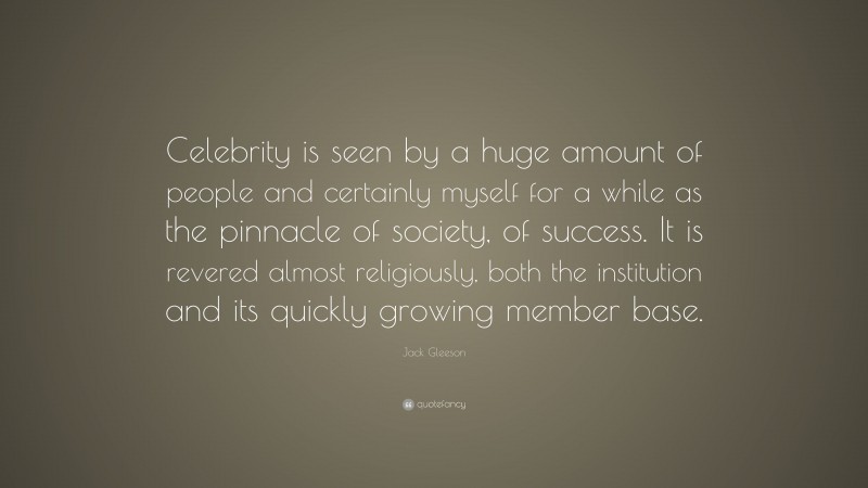 Jack Gleeson Quote: “Celebrity is seen by a huge amount of people and certainly myself for a while as the pinnacle of society, of success. It is revered almost religiously, both the institution and its quickly growing member base.”