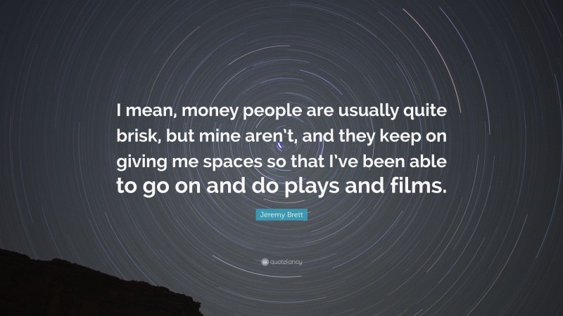 Jeremy Brett Quote: “I mean, money people are usually quite brisk, but mine aren’t, and they keep on giving me spaces so that I’ve been able to go on and do plays and films.”