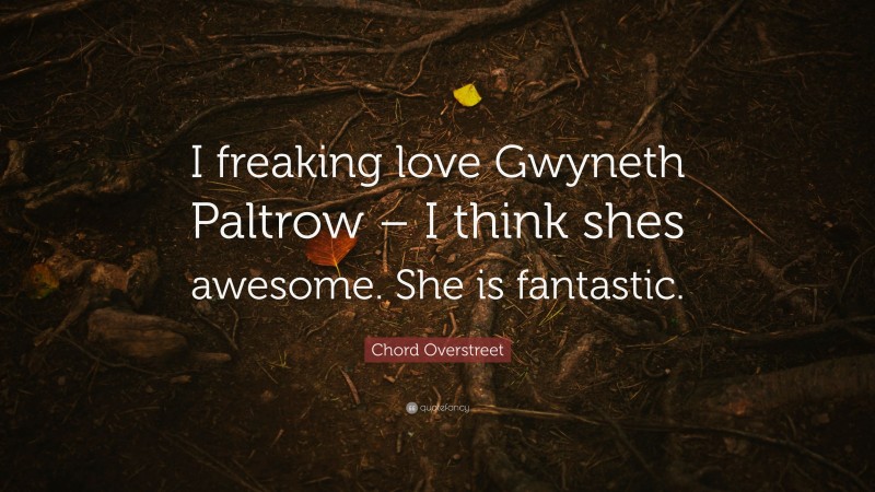 Chord Overstreet Quote: “I freaking love Gwyneth Paltrow – I think shes awesome. She is fantastic.”