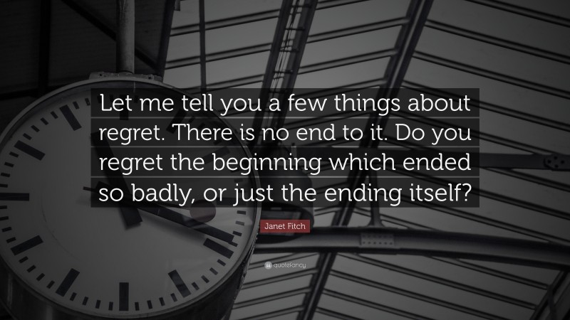 Janet Fitch Quote: “Let me tell you a few things about regret. There is no end to it. Do you regret the beginning which ended so badly, or just the ending itself?”
