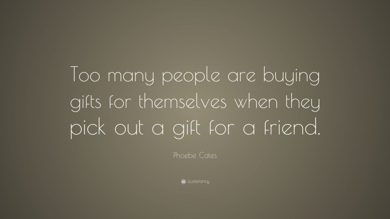 Phoebe Cates Quote: “Too many people are buying gifts for themselves when they pick out a gift for a friend.”