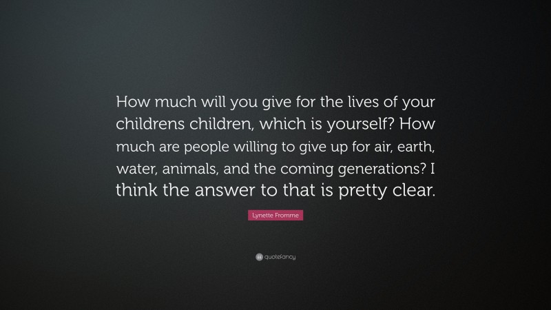 Lynette Fromme Quote: “How much will you give for the lives of your childrens children, which is yourself? How much are people willing to give up for air, earth, water, animals, and the coming generations? I think the answer to that is pretty clear.”