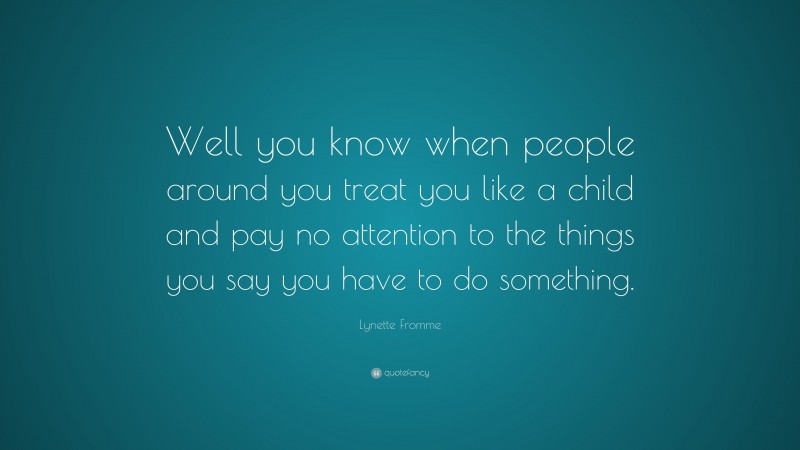 Lynette Fromme Quote: “Well you know when people around you treat you like a child and pay no attention to the things you say you have to do something.”