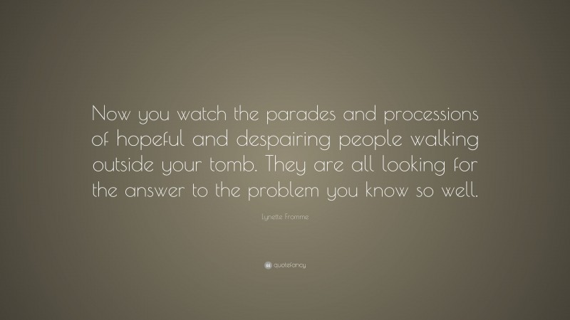 Lynette Fromme Quote: “Now you watch the parades and processions of hopeful and despairing people walking outside your tomb. They are all looking for the answer to the problem you know so well.”