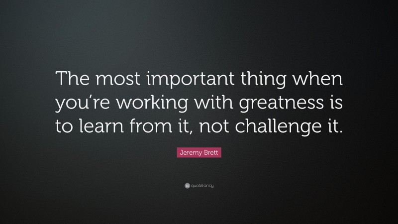 Jeremy Brett Quote: “The most important thing when you’re working with greatness is to learn from it, not challenge it.”