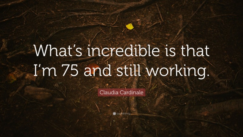 Claudia Cardinale Quote: “What’s incredible is that I’m 75 and still working.”