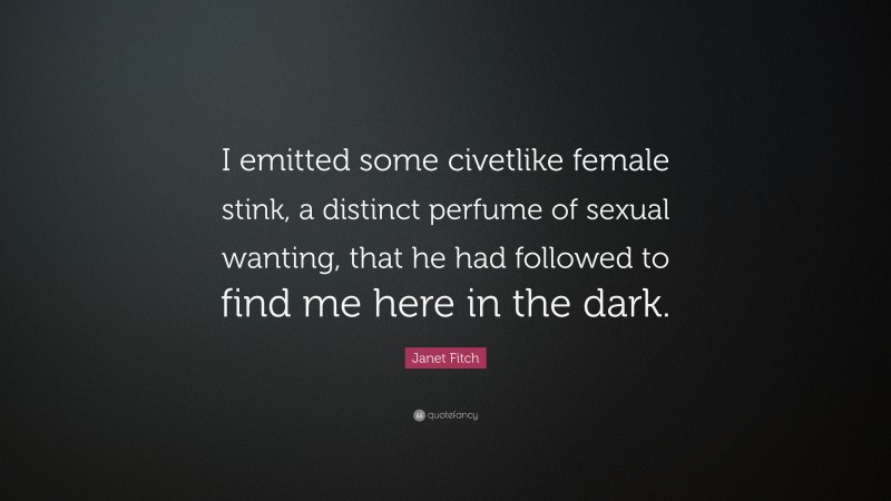 Janet Fitch Quote: “I emitted some civetlike female stink, a distinct perfume of sexual wanting, that he had followed to find me here in the dark.”