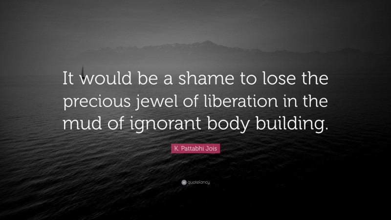 K. Pattabhi Jois Quote: “It would be a shame to lose the precious jewel of liberation in the mud of ignorant body building.”