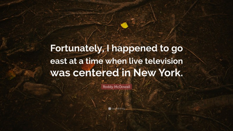 Roddy McDowall Quote: “Fortunately, I happened to go east at a time when live television was centered in New York.”