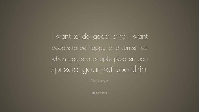 Tika Sumpter Quote: “I want to do good, and I want people to be happy, and sometimes when youre a people pleaser, you spread yourself too thin.”