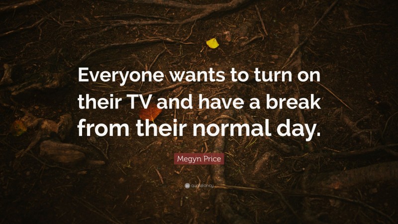 Megyn Price Quote: “Everyone wants to turn on their TV and have a break from their normal day.”
